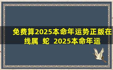 免费算2025本命年运势正版在线属  蛇  2025本命年运势怎么看